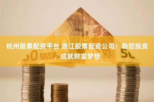 杭州股票配资平台 浙江股票配资公司：助您投资，成就财富梦想