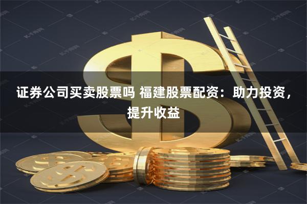 证券公司买卖股票吗 福建股票配资：助力投资，提升收益