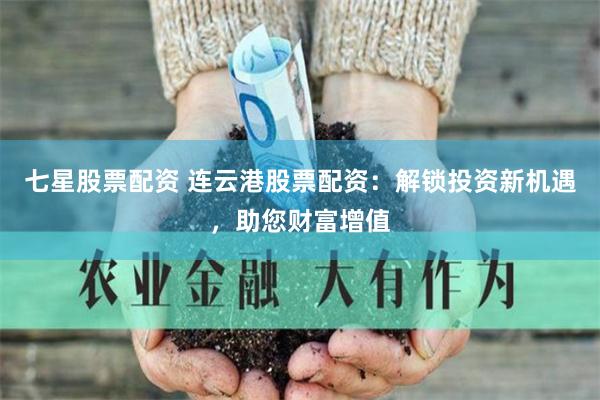 七星股票配资 连云港股票配资：解锁投资新机遇，助您财富增值