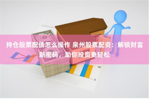 持仓股票配债怎么操作 泉州股票配资：解锁财富新密码，助你投资更轻松