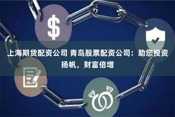上海期货配资公司 青岛股票配资公司：助您投资扬帆，财富倍增
