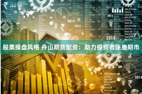 股票操盘风格 舟山期货配资：助力投资者逐鹿期市