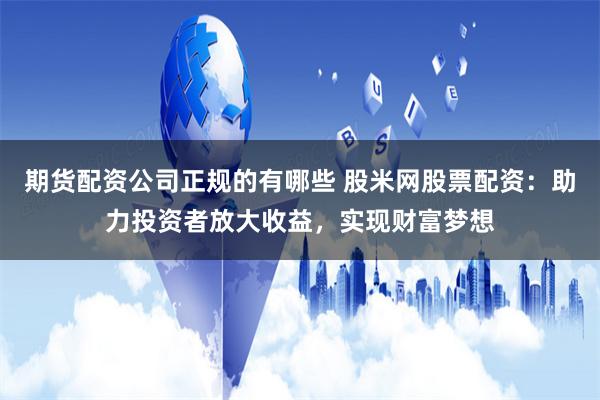 期货配资公司正规的有哪些 股米网股票配资：助力投资者放大收益，实现财富梦想