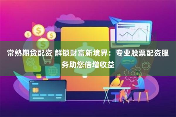 常熟期货配资 解锁财富新境界：专业股票配资服务助您倍增收益