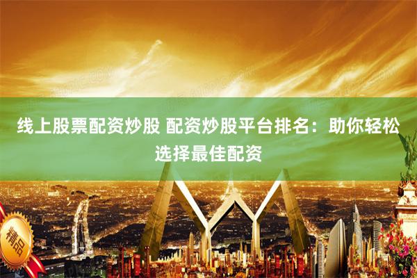 线上股票配资炒股 配资炒股平台排名：助你轻松选择最佳配资