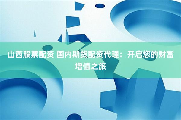 山西股票配资 国内期货配资代理：开启您的财富增值之旅