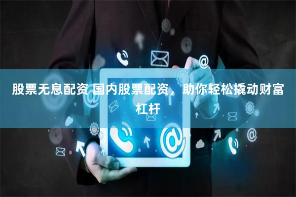股票无息配资 国内股票配资，助你轻松撬动财富杠杆