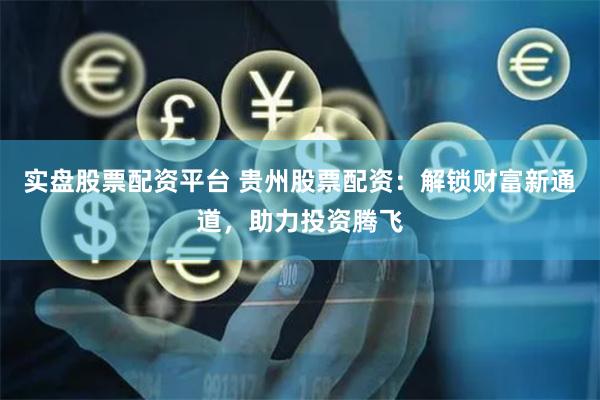 实盘股票配资平台 贵州股票配资：解锁财富新通道，助力投资腾飞