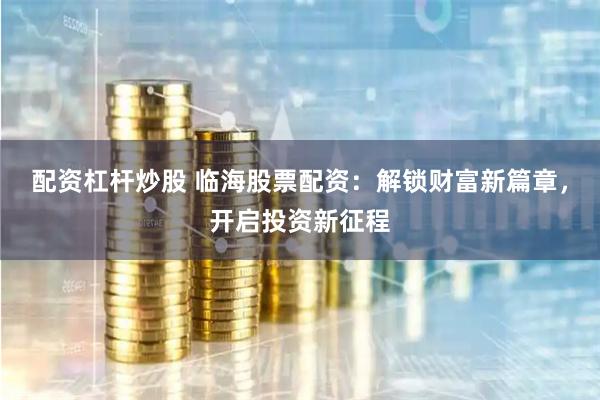 配资杠杆炒股 临海股票配资：解锁财富新篇章，开启投资新征程