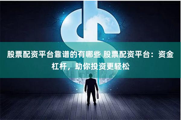 股票配资平台靠谱的有哪些 股票配资平台：资金杠杆，助你投资更轻松