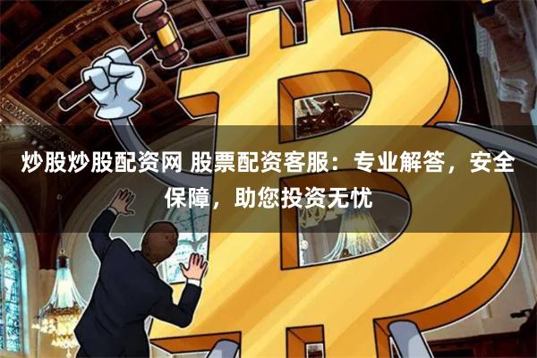 炒股炒股配资网 股票配资客服：专业解答，安全保障，助您投资无忧