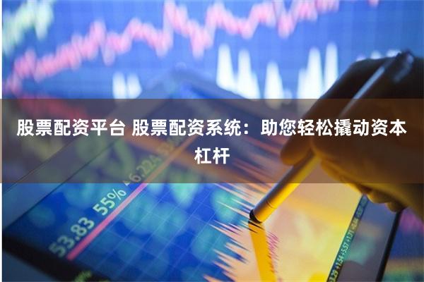 股票配资平台 股票配资系统：助您轻松撬动资本杠杆