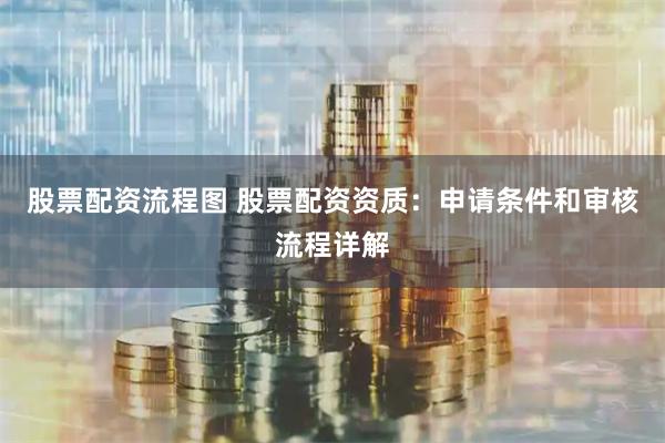 股票配资流程图 股票配资资质：申请条件和审核流程详解