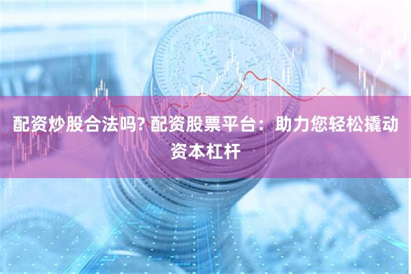 配资炒股合法吗? 配资股票平台：助力您轻松撬动资本杠杆