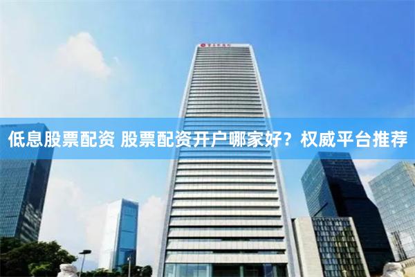 低息股票配资 股票配资开户哪家好？权威平台推荐