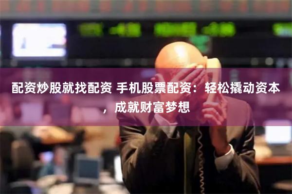 配资炒股就找配资 手机股票配资：轻松撬动资本，成就财富梦想