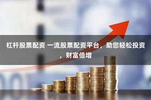 杠杆股票配资 一流股票配资平台，助您轻松投资，财富倍增