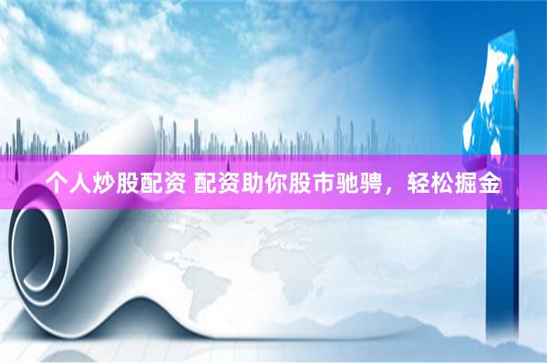 个人炒股配资 配资助你股市驰骋，轻松掘金