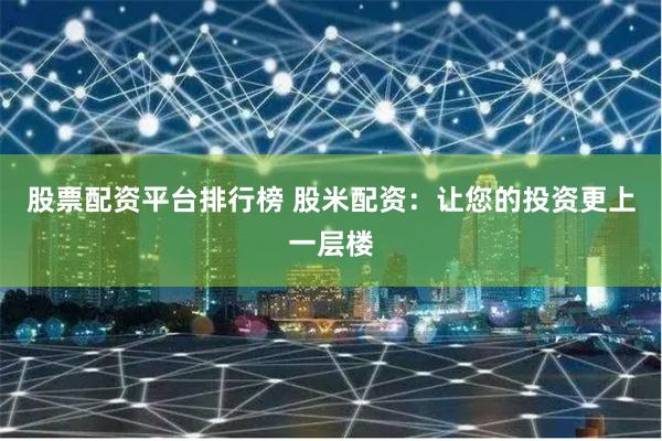 股票配资平台排行榜 股米配资：让您的投资更上一层楼