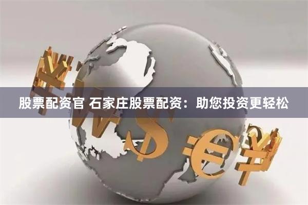 股票配资官 石家庄股票配资：助您投资更轻松