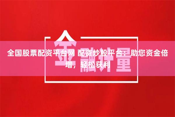 全国股票配资平台网 配资炒股平台：助您资金倍增，轻松获利