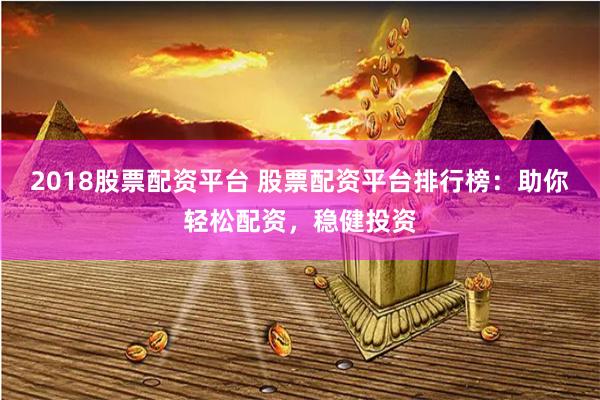 2018股票配资平台 股票配资平台排行榜：助你轻松配资，稳健投资