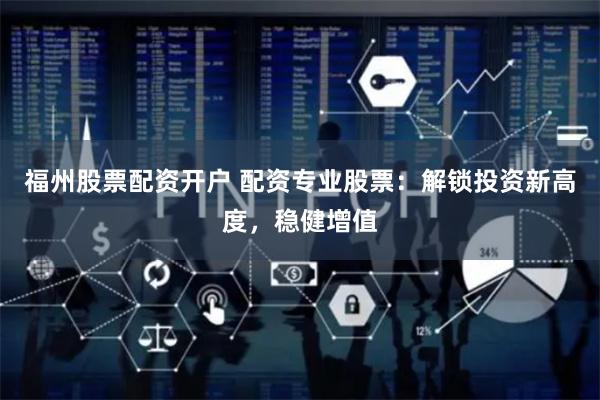 福州股票配资开户 配资专业股票：解锁投资新高度，稳健增值