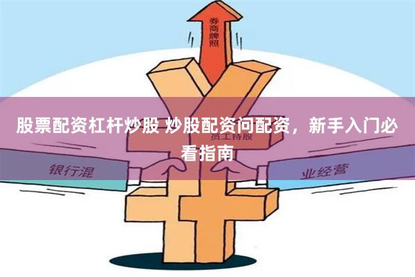 股票配资杠杆炒股 炒股配资问配资，新手入门必看指南