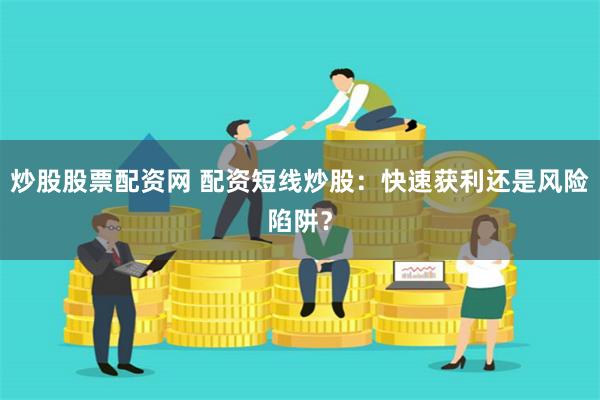 炒股股票配资网 配资短线炒股：快速获利还是风险陷阱？