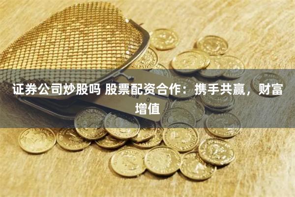 证券公司炒股吗 股票配资合作：携手共赢，财富增值