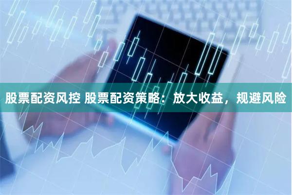 股票配资风控 股票配资策略：放大收益，规避风险