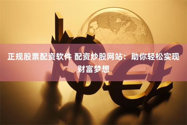 正规股票配资软件 配资炒股网站：助你轻松实现财富梦想