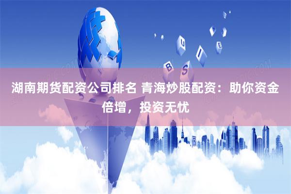 湖南期货配资公司排名 青海炒股配资：助你资金倍增，投资无忧