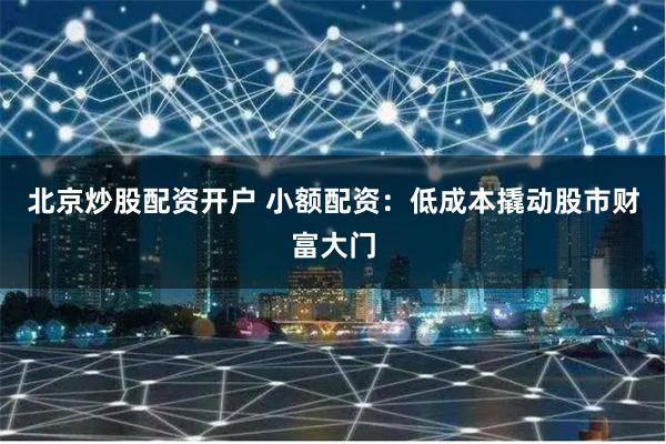 北京炒股配资开户 小额配资：低成本撬动股市财富大门