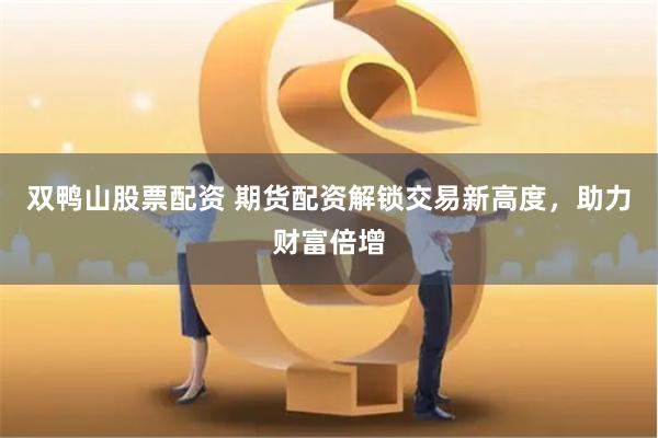 双鸭山股票配资 期货配资解锁交易新高度，助力财富倍增