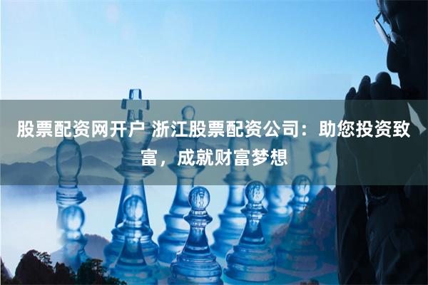 股票配资网开户 浙江股票配资公司：助您投资致富，成就财富梦想