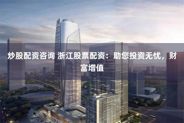 炒股配资咨询 浙江股票配资：助您投资无忧，财富增值