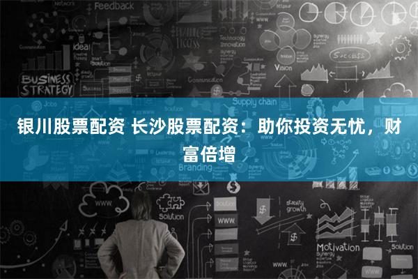 银川股票配资 长沙股票配资：助你投资无忧，财富倍增