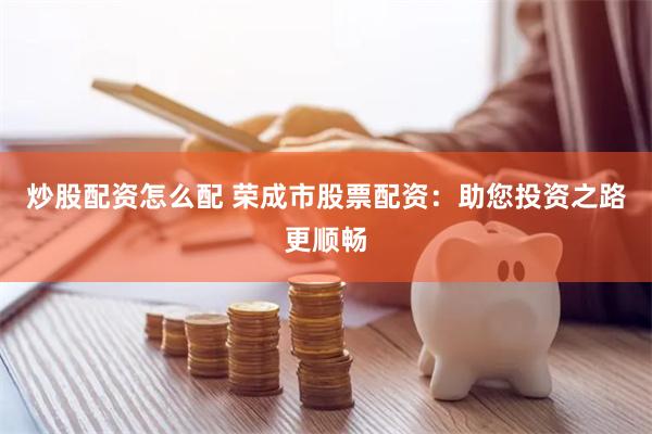 炒股配资怎么配 荣成市股票配资：助您投资之路更顺畅