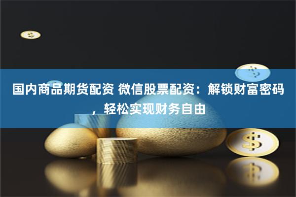 国内商品期货配资 微信股票配资：解锁财富密码，轻松实现财务自由