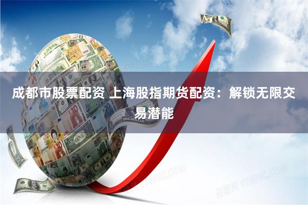 成都市股票配资 上海股指期货配资：解锁无限交易潜能