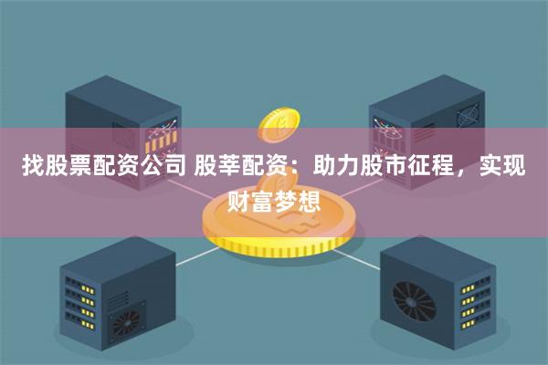 找股票配资公司 股莘配资：助力股市征程，实现财富梦想