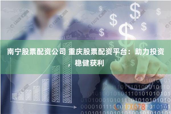 南宁股票配资公司 重庆股票配资平台：助力投资，稳健获利