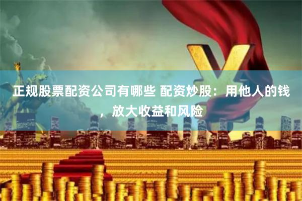 正规股票配资公司有哪些 配资炒股：用他人的钱，放大收益和风险