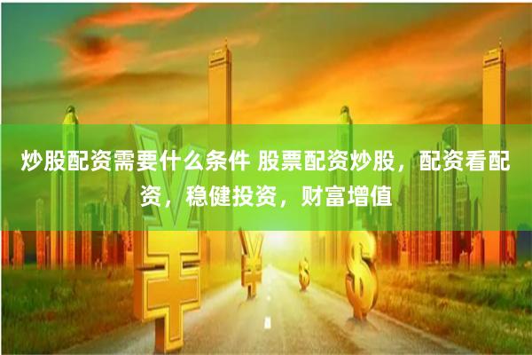 炒股配资需要什么条件 股票配资炒股，配资看配资，稳健投资，财富增值