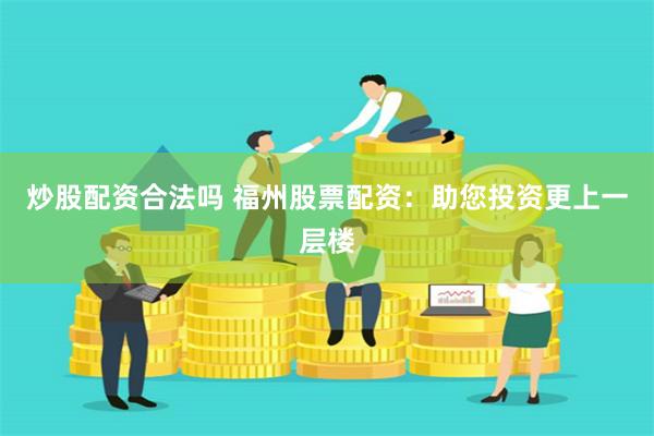 炒股配资合法吗 福州股票配资：助您投资更上一层楼