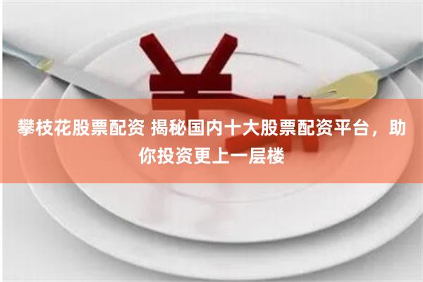 攀枝花股票配资 揭秘国内十大股票配资平台，助你投资更上一层楼